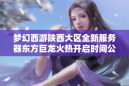 梦幻西游陕西大区全新服务器东方巨龙火热开启时间公布
