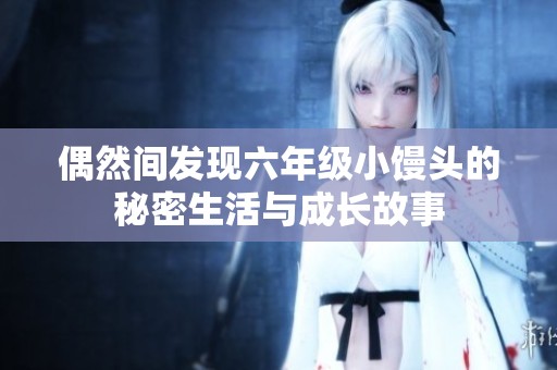 偶然间发现六年级小馒头的秘密生活与成长故事