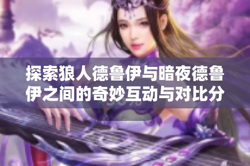 探索狼人德鲁伊与暗夜德鲁伊之间的奇妙互动与对比分析