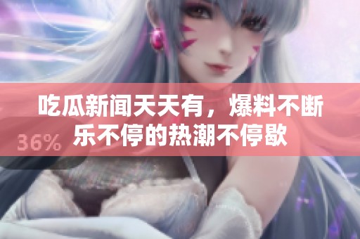 吃瓜新闻天天有，爆料不断乐不停的热潮不停歇