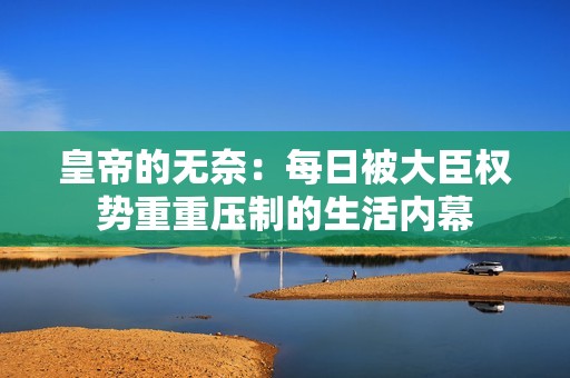 皇帝的无奈：每日被大臣权势重重压制的生活内幕