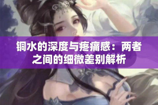 铜水的深度与疼痛感：两者之间的细微差别解析