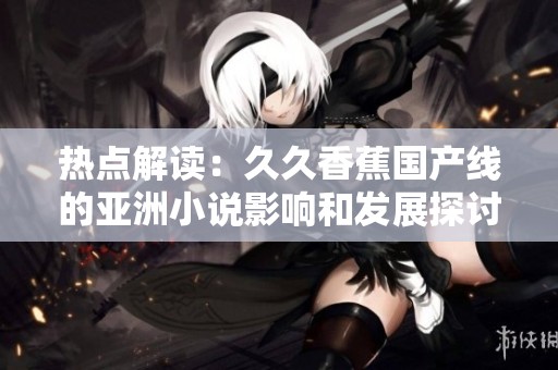 热点解读：久久香蕉国产线的亚洲小说影响和发展探讨