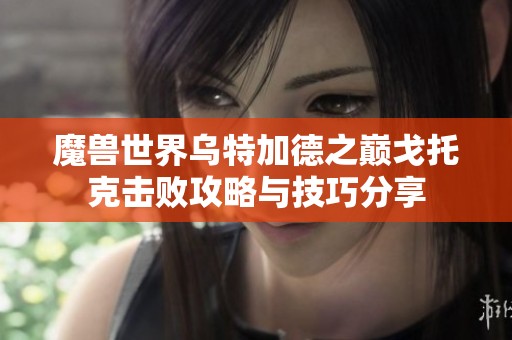 魔兽世界乌特加德之巅戈托克击败攻略与技巧分享