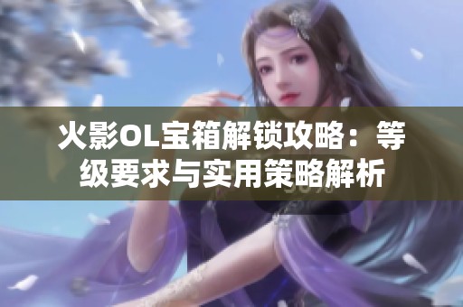 火影OL宝箱解锁攻略：等级要求与实用策略解析