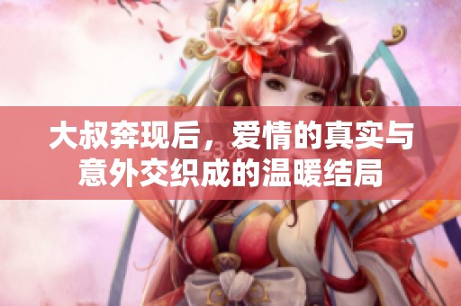 大叔奔现后，爱情的真实与意外交织成的温暖结局