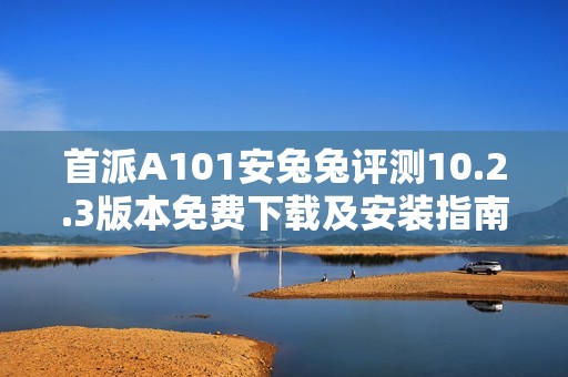 首派A101安兔兔评测10.2.3版本免费下载及安装指南