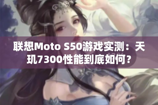 联想Moto S50游戏实测：天玑7300性能到底如何？