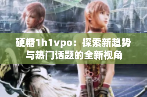 硬糖1h1vpo：探索新趋势与热门话题的全新视角