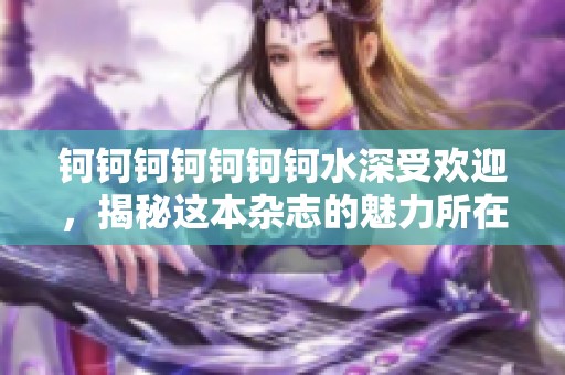 钶钶钶钶钶钶钶水深受欢迎，揭秘这本杂志的魅力所在