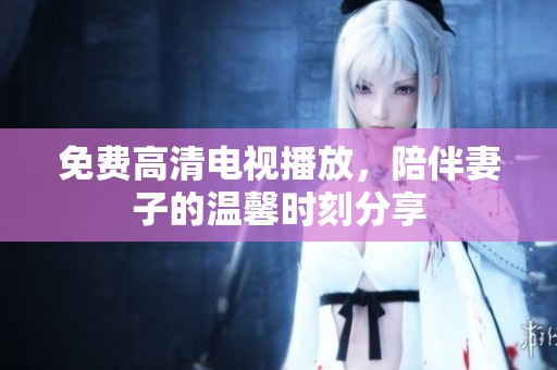 免费高清电视播放，陪伴妻子的温馨时刻分享