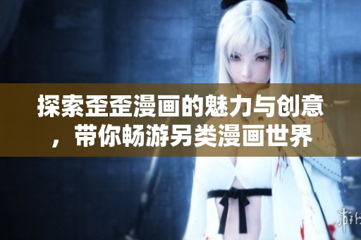探索歪歪漫画的魅力与创意，带你畅游另类漫画世界