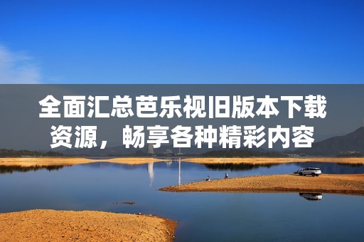 全面汇总芭乐视旧版本下载资源，畅享各种精彩内容