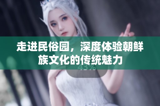 走进民俗园，深度体验朝鲜族文化的传统魅力