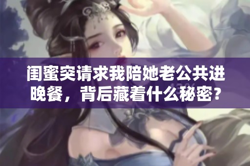 闺蜜突请求我陪她老公共进晚餐，背后藏着什么秘密？