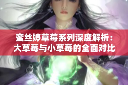 蜜丝婷草莓系列深度解析：大草莓与小草莓的全面对比分析
