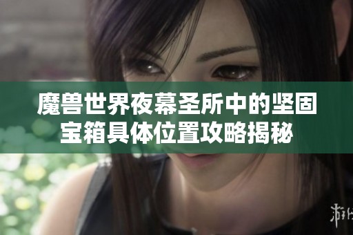 魔兽世界夜幕圣所中的坚固宝箱具体位置攻略揭秘