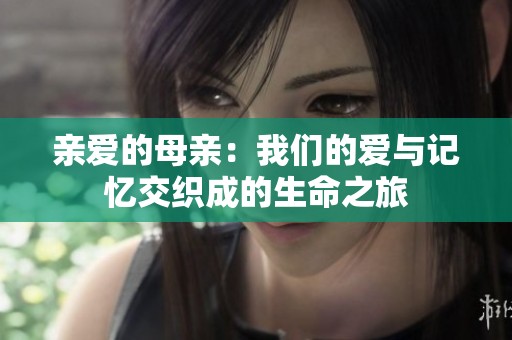 亲爱的母亲：我们的爱与记忆交织成的生命之旅