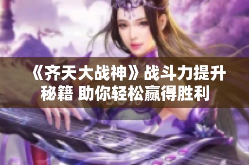 《齐天大战神》战斗力提升秘籍 助你轻松赢得胜利