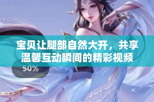 宝贝让腿部自然大开，共享温馨互动瞬间的精彩视频