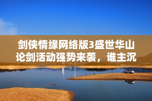 剑侠情缘网络版3盛世华山论剑活动强势来袭，谁主沉浮