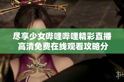 尽享少女哔哩哔哩精彩直播 高清免费在线观看攻略分享