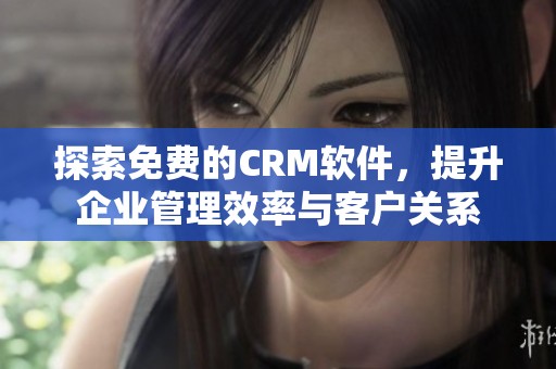 探索免费的CRM软件，提升企业管理效率与客户关系