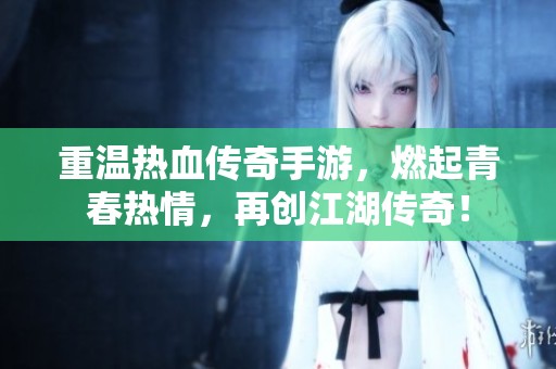 重温热血传奇手游，燃起青春热情，再创江湖传奇！