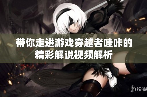 带你走进游戏穿越者哇咔的精彩解说视频解析
