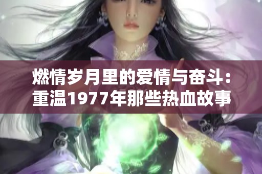 燃情岁月里的爱情与奋斗：重温1977年那些热血故事