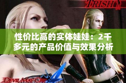 性价比高的实体娃娃：2千多元的产品价值与效果分析