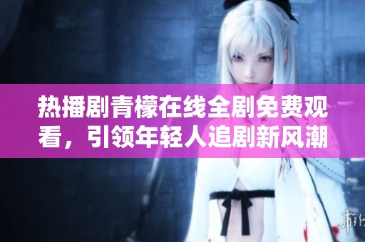 热播剧青檬在线全剧免费观看，引领年轻人追剧新风潮
