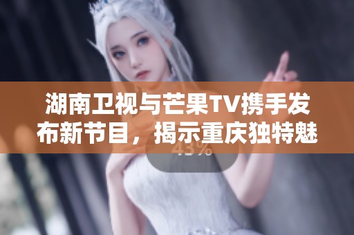 湖南卫视与芒果TV携手发布新节目，揭示重庆独特魅力