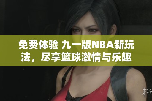 免费体验 九一版NBA新玩法，尽享篮球激情与乐趣