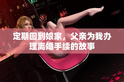 定期回到娘家，父亲为我办理离婚手续的故事