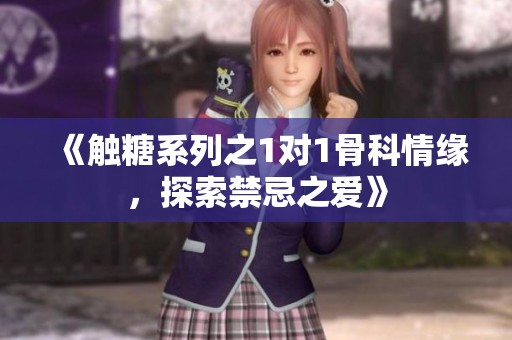《触糖系列之1对1骨科情缘，探索禁忌之爱》