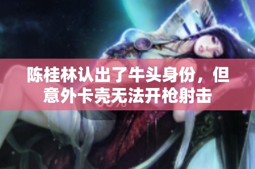 陈桂林认出了牛头身份，但意外卡壳无法开枪射击