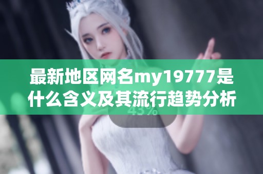 最新地区网名my19777是什么含义及其流行趋势分析
