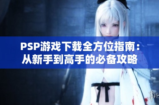PSP游戏下载全方位指南：从新手到高手的必备攻略