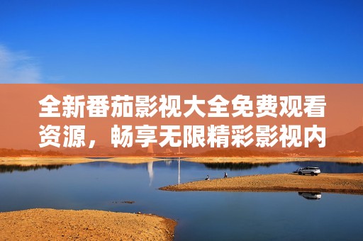 全新番茄影视大全免费观看资源，畅享无限精彩影视内容