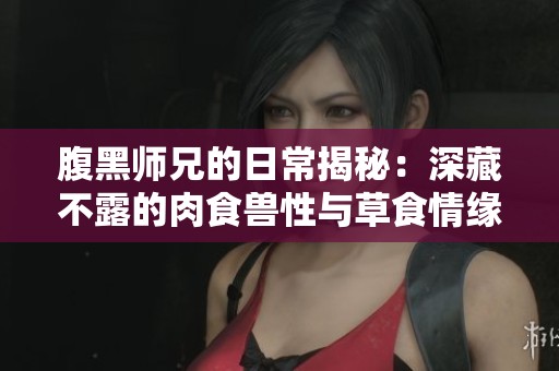 腹黑师兄的日常揭秘：深藏不露的肉食兽性与草食情缘