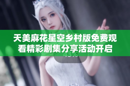 天美麻花星空乡村版免费观看精彩剧集分享活动开启