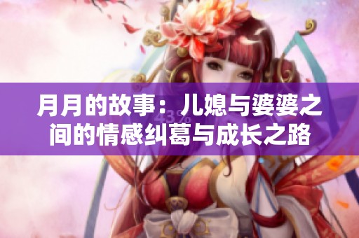 月月的故事：儿媳与婆婆之间的情感纠葛与成长之路