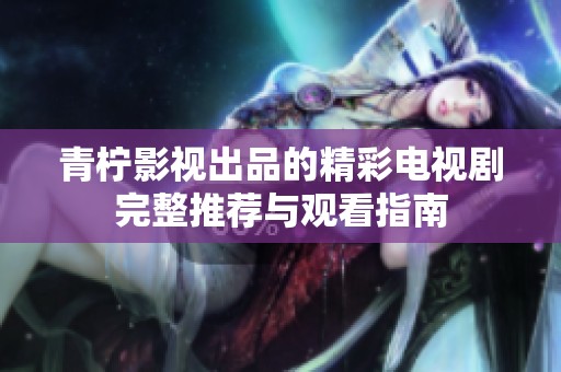 青柠影视出品的精彩电视剧完整推荐与观看指南
