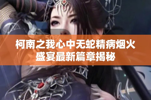 柯南之我心中无蛇精病烟火盛宴最新篇章揭秘