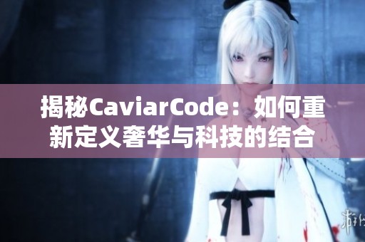 揭秘CaviarCode：如何重新定义奢华与科技的结合