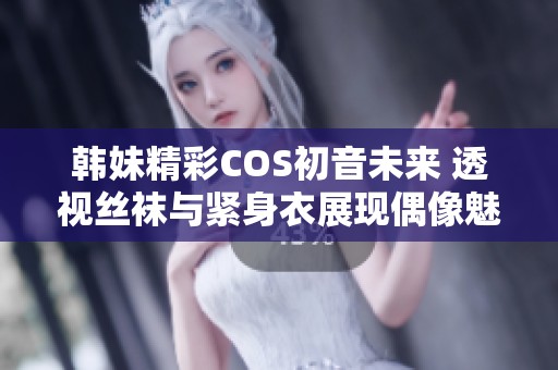 韩妹精彩COS初音未来 透视丝袜与紧身衣展现偶像魅力