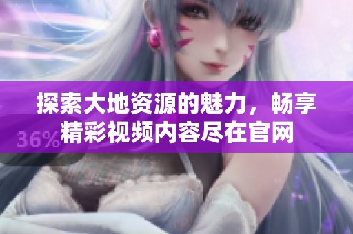 探索大地资源的魅力，畅享精彩视频内容尽在官网