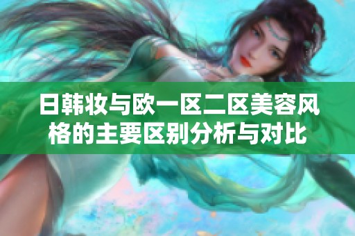 日韩妆与欧一区二区美容风格的主要区别分析与对比