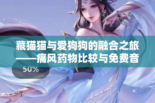 藏猫猫与爱狗狗的融合之旅——痛风药物比较与免费音频首发